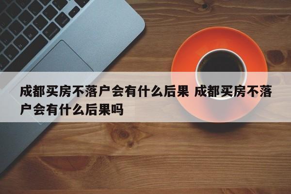 成都买房不落户会有什么后果 成都买房不落户会有什么后果吗 成都买房不落户会有什么后果 成都买房不落户会有什么后果吗