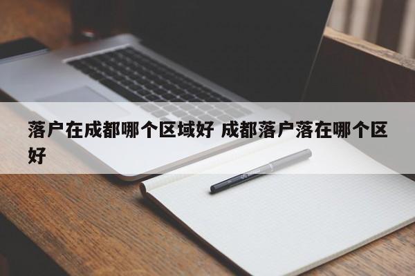 落户在成都哪个区域好 成都落户落在哪个区好 落户在成都哪个区域好 成都落户落在哪个区好