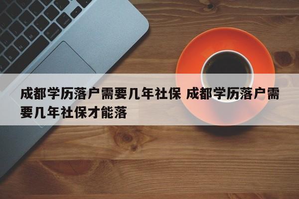成都学历落户需要几年社保 成都学历落户需要几年社保才能落 成都学历落户需要几年社保 成都学历落户需要几年社保才能落