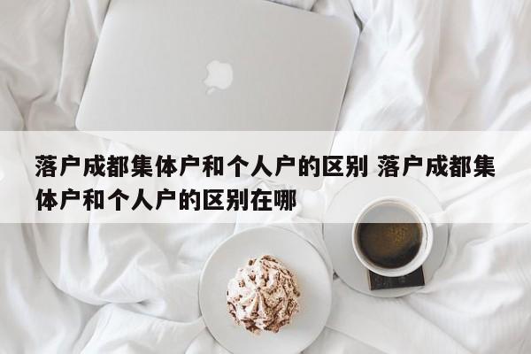 落户成都集体户和个人户的区别 落户成都集体户和个人户的区别在哪 落户成都集体户和个人户的区别 落户成都集体户和个人户的区别在哪