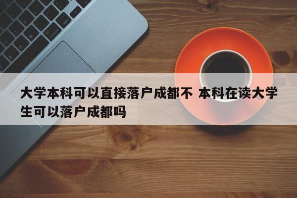 大学本科可以直接落户成都不 本科在读大学生可以落户成都吗