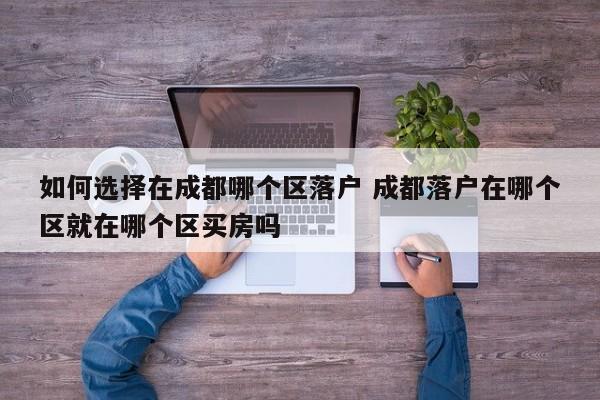 如何选择在成都哪个区落户 成都落户在哪个区就在哪个区买房吗 如何选择在成都哪个区落户 成都落户在哪个区就在哪个区买房吗