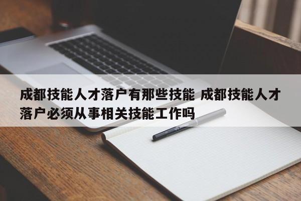 成都技能人才落户有那些技能 成都技能人才落户必须从事相关技能工作吗 成都技能人才落户有那些技能 成都技能人才落户必须从事相关技能工作吗