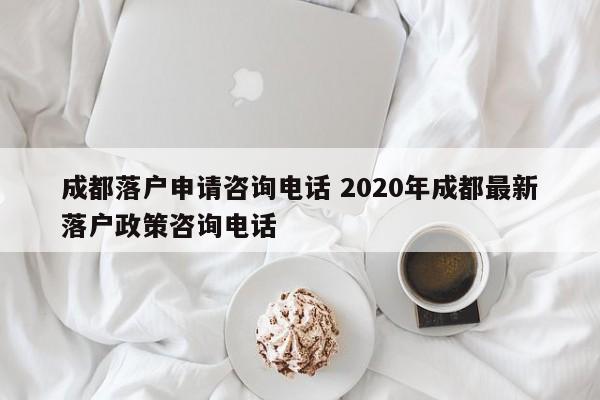 成都落户申请咨询电话 2020年成都最新落户政策咨询电话 成都落户申请咨询电话 2020年成都最新落户政策咨询电话