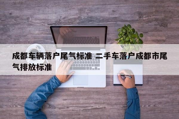 成都车辆落户尾气标准 二手车落户成都市尾气排放标准 成都车辆落户尾气标准 二手车落户成都市尾气排放标准