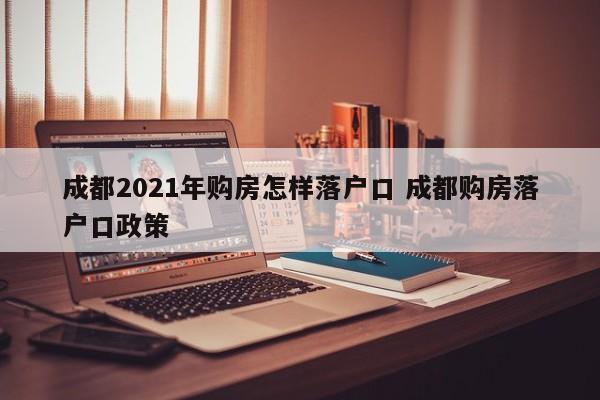 成都2021年购房怎样落户口 成都购房落户口政策