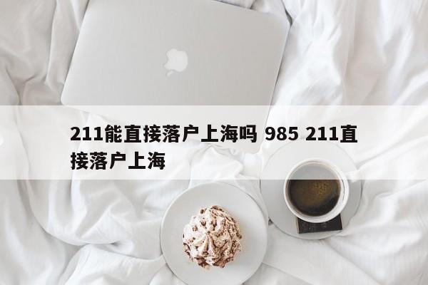 211能直接落户上海吗 985 211直接落户上海 211能直接落户上海吗 985 211直接落户上海