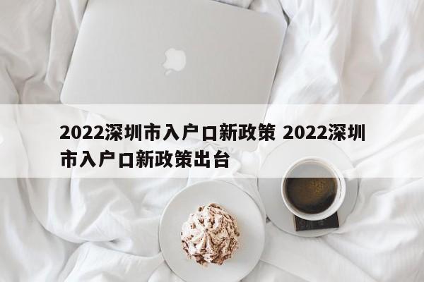 2022深圳市入户口新政策 2022深圳市入户口新政策出台 2022深圳市入户口新政策 2022深圳市入户口新政策出台