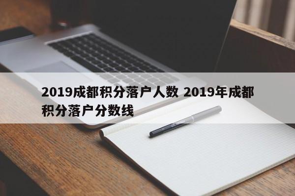 2019成都积分落户人数 2019年成都积分落户分数线 2019成都积分落户人数 2019年成都积分落户分数线