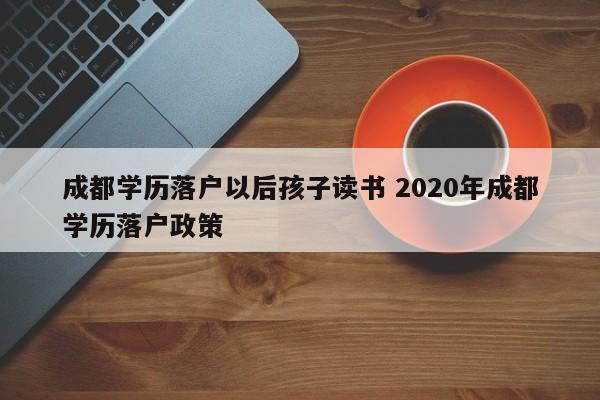 成都学历落户以后孩子读书 2020年成都学历落户政策