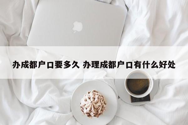 办成都户口要多久 办理成都户口有什么好处 办成都户口要多久 办理成都户口有什么好处