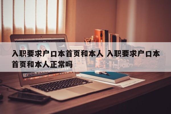 入职要求户口本首页和本人 入职要求户口本首页和本人正常吗 入职要求户口本首页和本人 入职要求户口本首页和本人正常吗