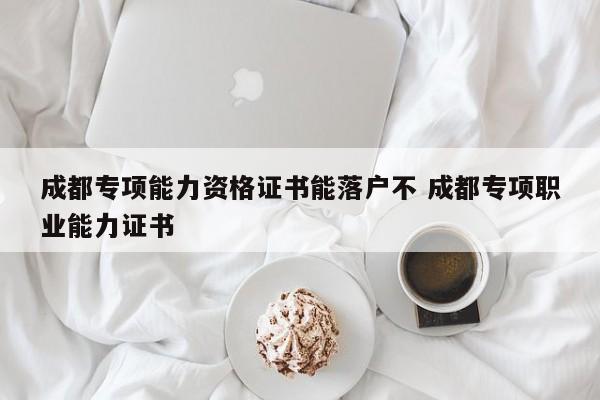 成都专项能力资格证书能落户不 成都专项职业能力证书 成都专项能力资格证书能落户不 成都专项职业能力证书