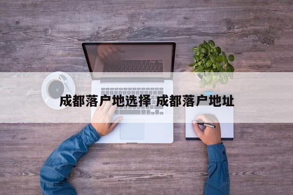 成都落户地选择 成都落户地址