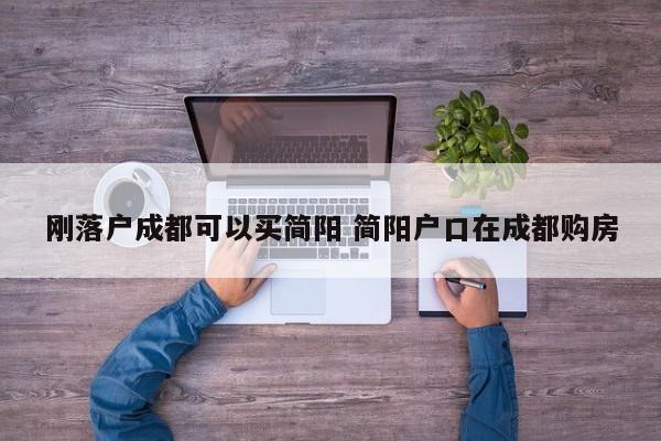 刚落户成都可以买简阳 简阳户口在成都购房 刚落户成都可以买简阳 简阳户口在成都购房
