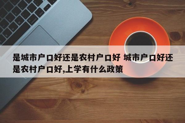 是城市户口好还是农村户口好 城市户口好还是农村户口好,上学有什么政策 是城市户口好还是农村户口好 城市户口好还是农村户口好,上学有什么政策