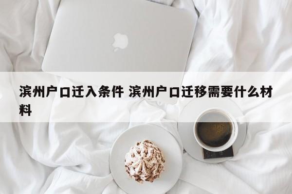 滨州户口迁入条件 滨州户口迁移需要什么材料 滨州户口迁入条件 滨州户口迁移需要什么材料