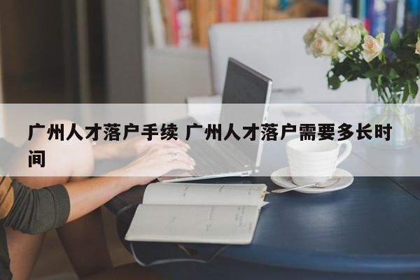 广州人才落户手续 广州人才落户需要多长时间