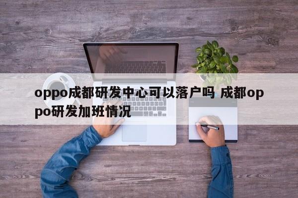 oppo成都研发中心可以落户吗 成都oppo研发加班情况