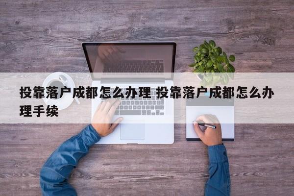投靠落户成都怎么办理 投靠落户成都怎么办理手续