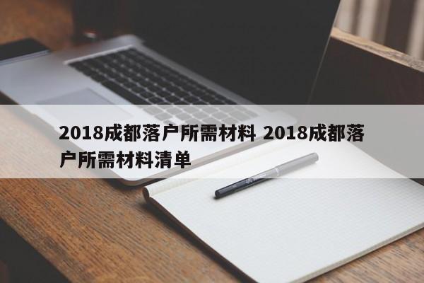 2018成都落户所需材料 2018成都落户所需材料清单 2018成都落户所需材料 2018成都落户所需材料清单