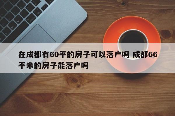在成都有60平的房子可以落户吗 成都66平米的房子能落户吗