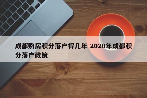 成都购房积分落户得几年 2020年成都积分落户政策 成都购房积分落户得几年 2020年成都积分落户政策