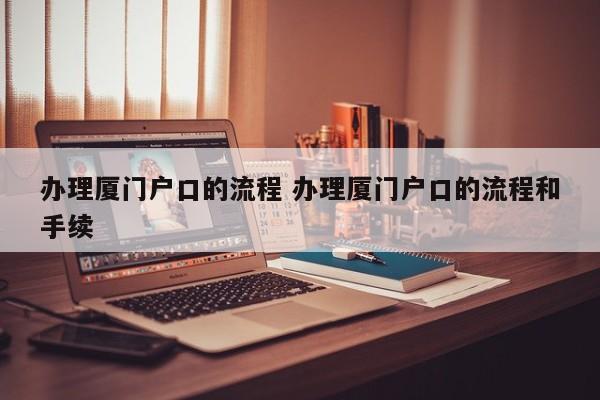办理厦门户口的流程 办理厦门户口的流程和手续 办理厦门户口的流程 办理厦门户口的流程和手续