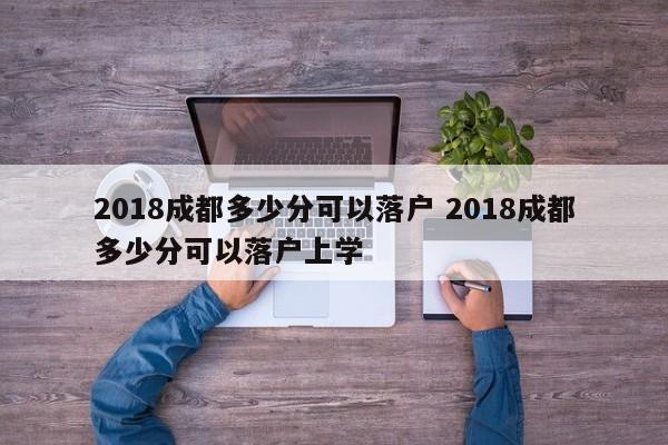 2018成都多少分可以落户 2018成都多少分可以落户上学 2018成都多少分可以落户 2018成都多少分可以落户上学