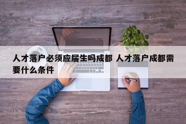 人才落户必须应届生吗成都 人才落户成都需要什么条件 人才落户必须应届生吗成都 人才落户成都需要什么条件