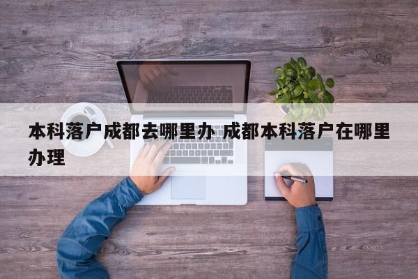 本科落户成都去哪里办 成都本科落户在哪里办理 本科落户成都去哪里办 成都本科落户在哪里办理