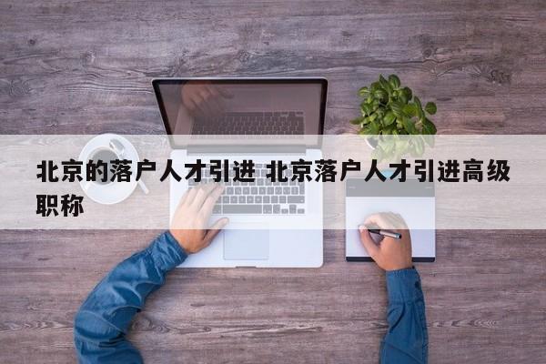北京的落户人才引进 北京落户人才引进高级职称