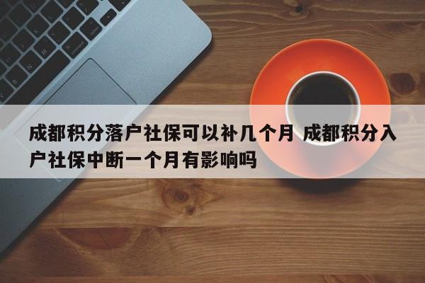 成都积分落户社保可以补几个月 成都积分入户社保中断一个月有影响吗 成都积分落户社保可以补几个月 成都积分入户社保中断一个月有影响吗