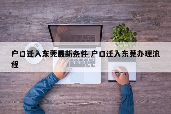 户口迁入东莞最新条件 户口迁入东莞办理流程 户口迁入东莞最新条件 户口迁入东莞办理流程