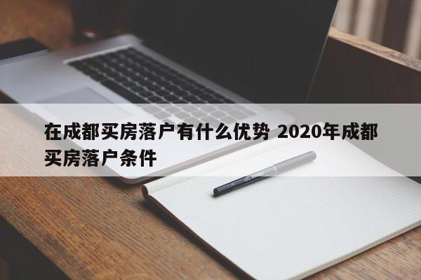 在成都买房落户有什么优势 2020年成都买房落户条件 在成都买房落户有什么优势 2020年成都买房落户条件