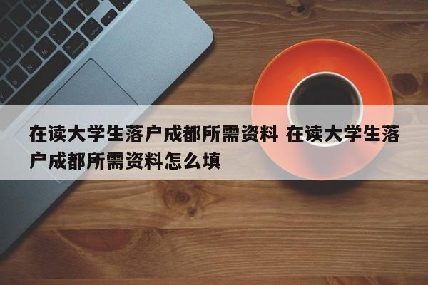 在读大学生落户成都所需资料 在读大学生落户成都所需资料怎么填