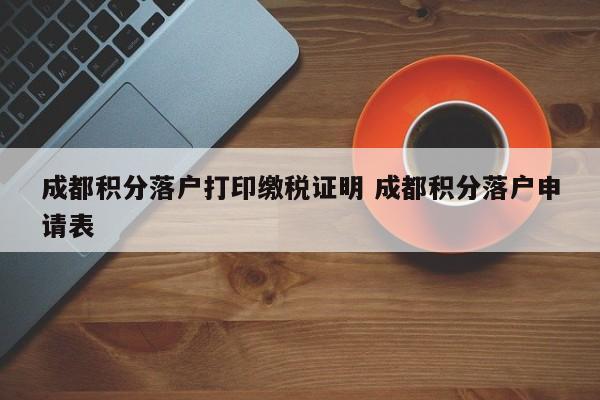成都积分落户打印缴税证明 成都积分落户申请表 成都积分落户打印缴税证明 成都积分落户申请表