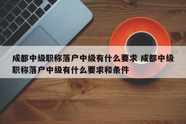 成都中级职称落户中级有什么要求 成都中级职称落户中级有什么要求和条件