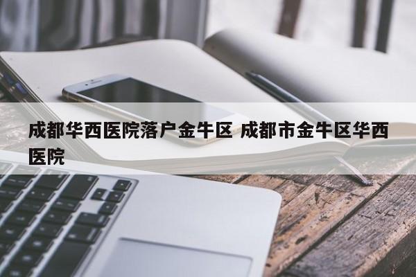 成都华西医院落户金牛区 成都市金牛区华西医院 成都华西医院落户金牛区 成都市金牛区华西医院