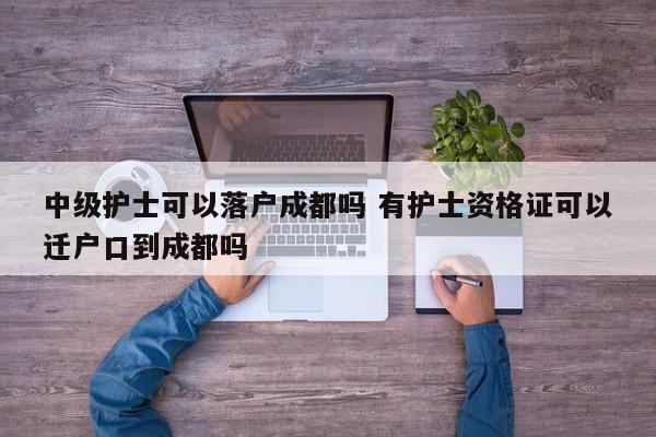 中级护士可以落户成都吗 有护士资格证可以迁户口到成都吗 中级护士可以落户成都吗 有护士资格证可以迁户口到成都吗