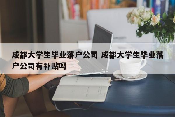 成都大学生毕业落户公司 成都大学生毕业落户公司有补贴吗 成都大学生毕业落户公司 成都大学生毕业落户公司有补贴吗