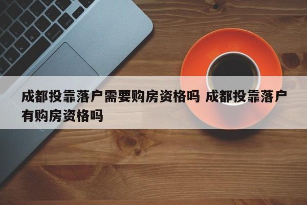 成都投靠落户需要购房资格吗 成都投靠落户有购房资格吗 成都投靠落户需要购房资格吗 成都投靠落户有购房资格吗