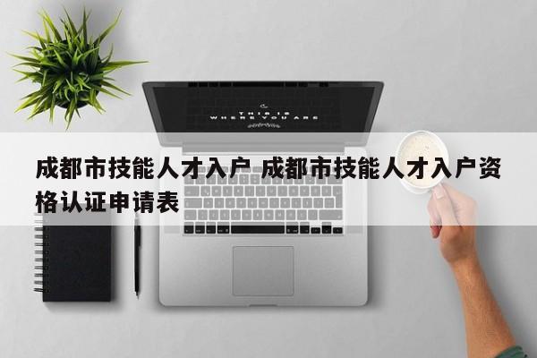 成都市技能人才入户 成都市技能人才入户资格认证申请表 成都市技能人才入户 成都市技能人才入户资格认证申请表