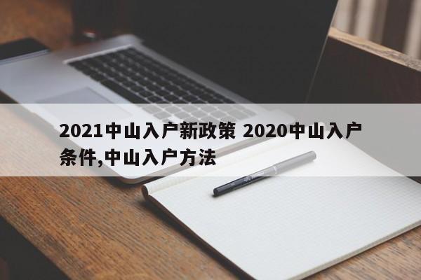 2021中山入户新政策 2020中山入户条件,中山入户方法 2021中山入户新政策 2020中山入户条件,中山入户方法