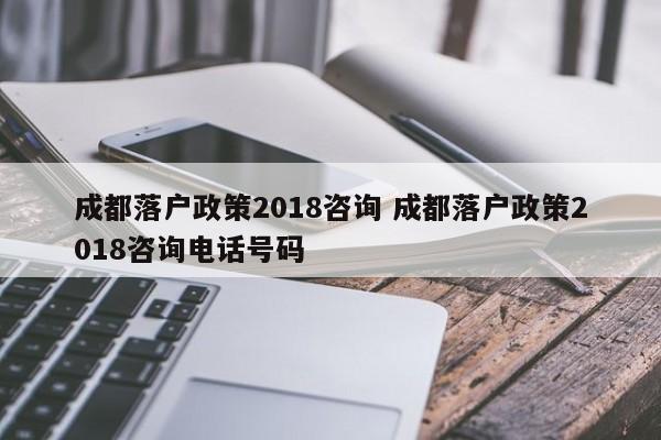 成都落户政策2018咨询 成都落户政策2018咨询电话号码 成都落户政策2018咨询 成都落户政策2018咨询电话号码