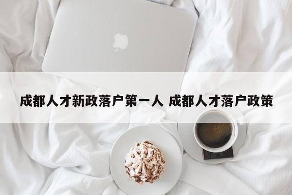 成都人才新政落户第一人 成都人才落户政策 成都人才新政落户第一人 成都人才落户政策