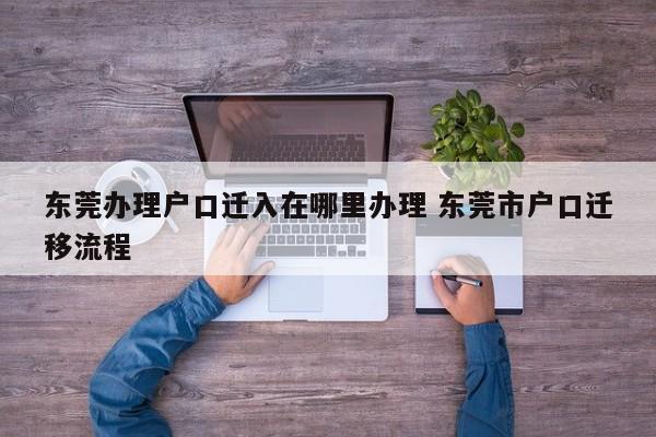 东莞办理户口迁入在哪里办理 东莞市户口迁移流程 东莞办理户口迁入在哪里办理 东莞市户口迁移流程