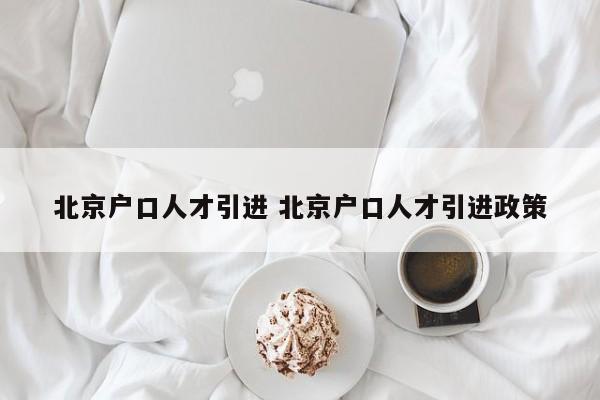 北京户口人才引进 北京户口人才引进政策 北京户口人才引进 北京户口人才引进政策