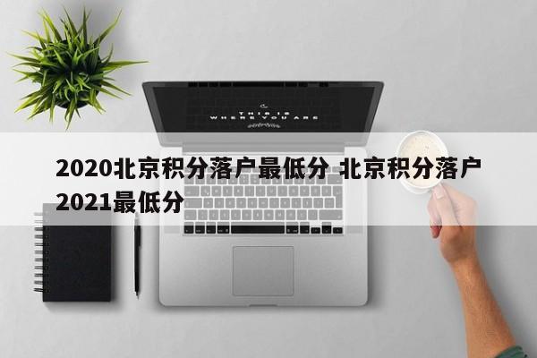 2020北京积分落户最低分 北京积分落户2021最低分 2020北京积分落户最低分 北京积分落户2021最低分