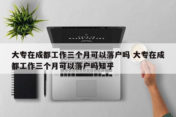 大专在成都工作三个月可以落户吗 大专在成都工作三个月可以落户吗知乎